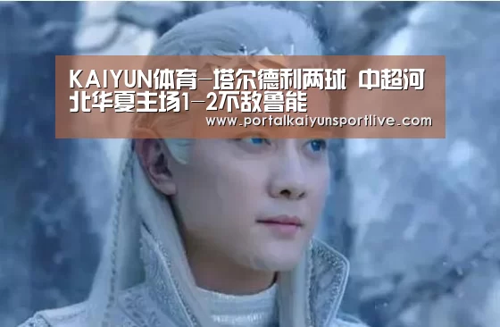 KAIYUN体育-塔尔德利两球 中超河北华夏主场1-2不敌鲁能(图2) KAIYUN体育